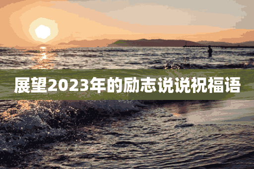 展望2023年的励志说说祝福语(展望2023年的励志说说祝福语怎么写)